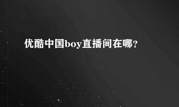 优酷中国boy直播间在哪？