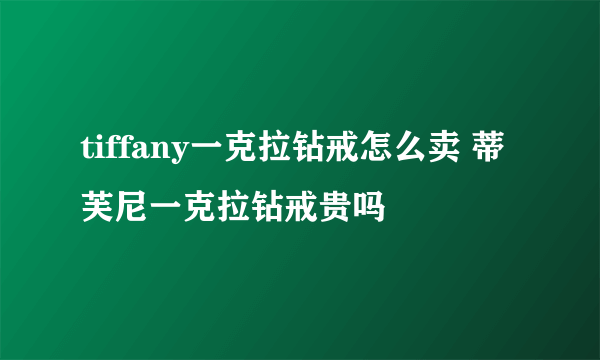 tiffany一克拉钻戒怎么卖 蒂芙尼一克拉钻戒贵吗