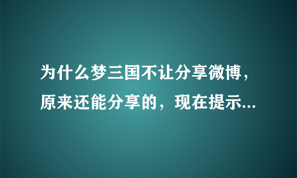 为什么梦三国不让分享微博，原来还能分享的，现在提示我很遗憾，发送微博失败，