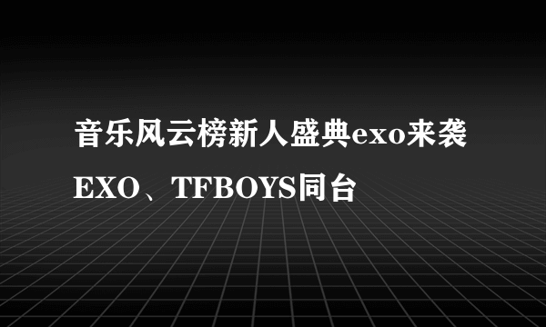 音乐风云榜新人盛典exo来袭EXO、TFBOYS同台