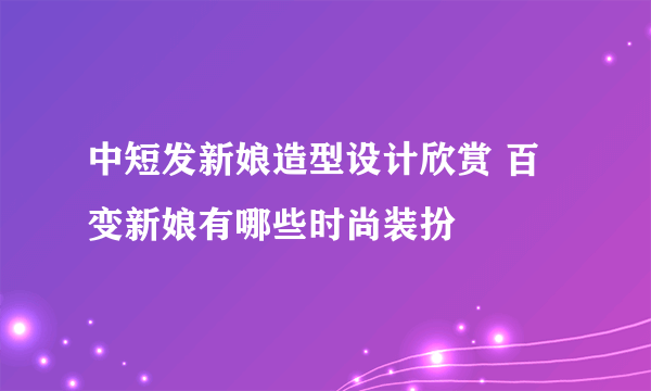 中短发新娘造型设计欣赏 百变新娘有哪些时尚装扮