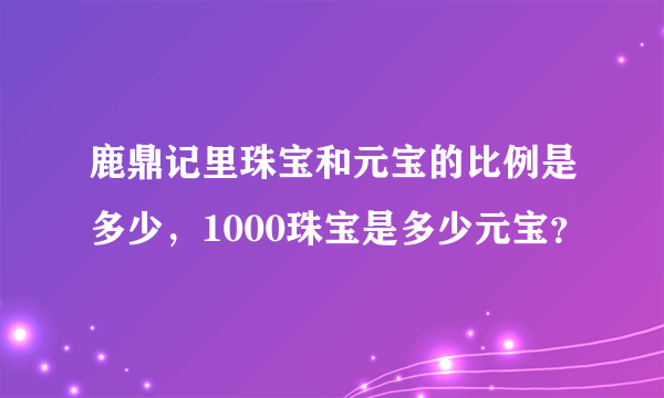 鹿鼎记里珠宝和元宝的比例是多少，1000珠宝是多少元宝？