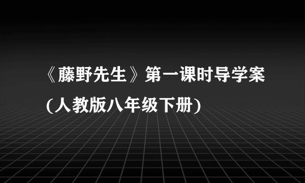 《藤野先生》第一课时导学案 (人教版八年级下册)