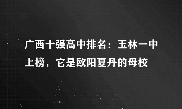 广西十强高中排名：玉林一中上榜，它是欧阳夏丹的母校