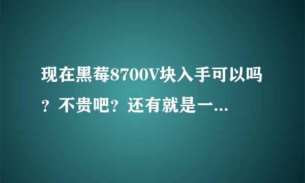 现在黑莓8700V块入手可以吗？不贵吧？还有就是一般能用多久，一年可以吗？