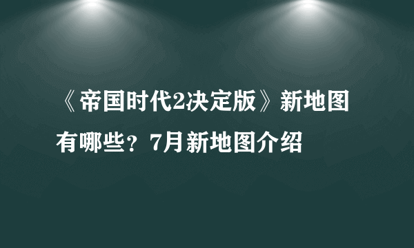 《帝国时代2决定版》新地图有哪些？7月新地图介绍