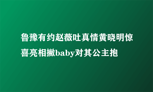 鲁豫有约赵薇吐真情黄晓明惊喜亮相撇baby对其公主抱