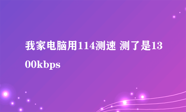 我家电脑用114测速 测了是1300kbps