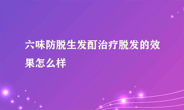 六味防脱生发酊治疗脱发的效果怎么样