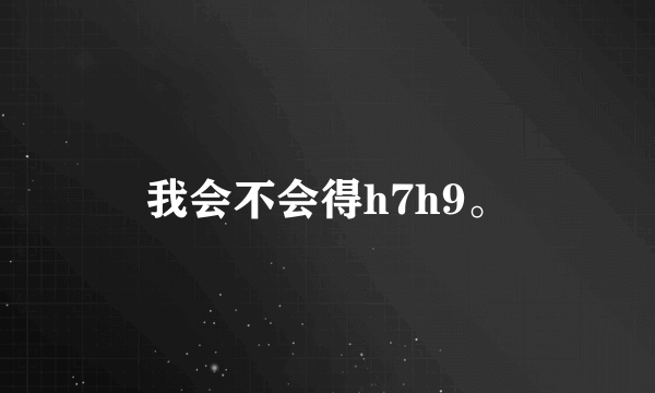 我会不会得h7h9。