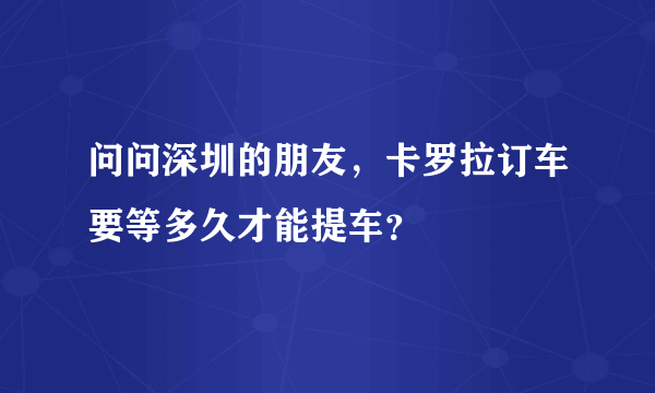 问问深圳的朋友，卡罗拉订车要等多久才能提车？