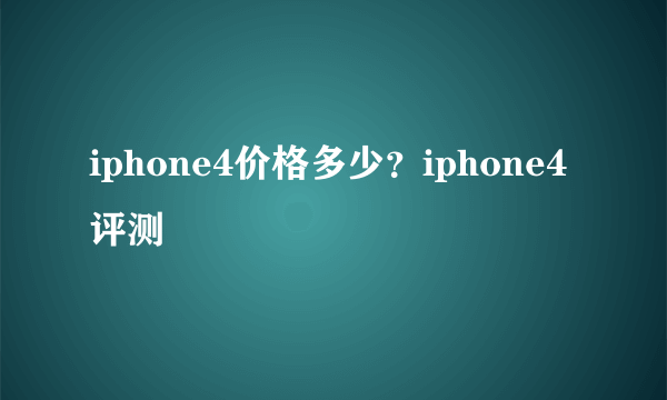 iphone4价格多少？iphone4评测