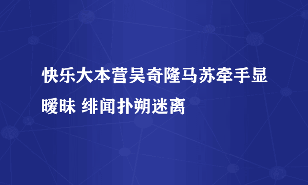 快乐大本营吴奇隆马苏牵手显暧昧 绯闻扑朔迷离