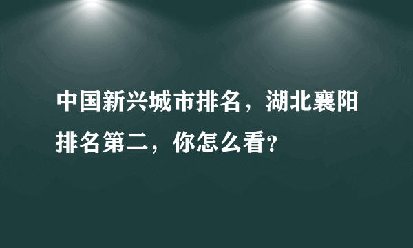 中国新兴城市排名，湖北襄阳排名第二，你怎么看？