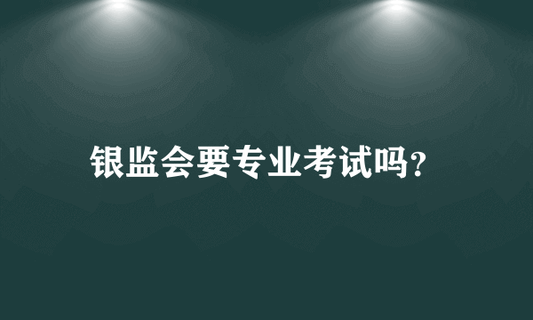 银监会要专业考试吗？