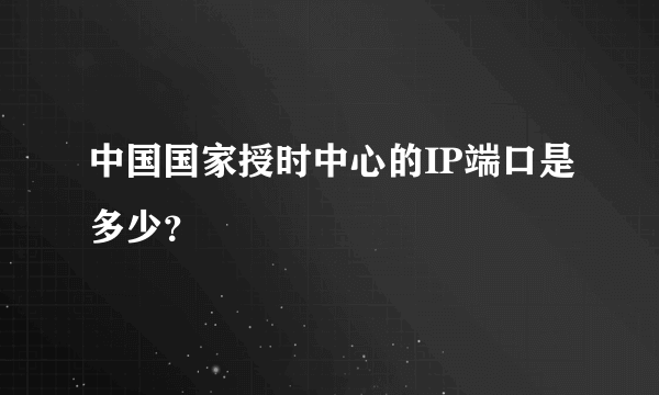 中国国家授时中心的IP端口是多少？