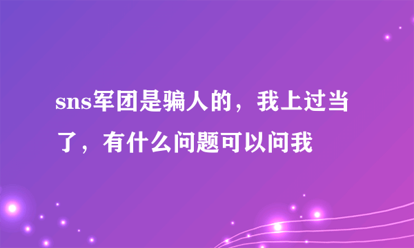 sns军团是骗人的，我上过当了，有什么问题可以问我