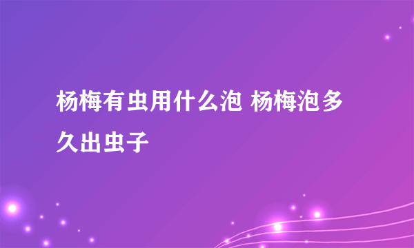 杨梅有虫用什么泡 杨梅泡多久出虫子