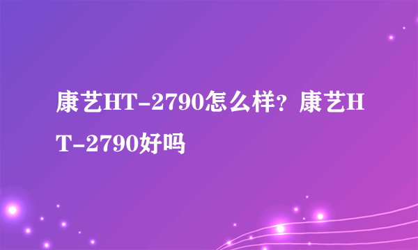 康艺HT-2790怎么样？康艺HT-2790好吗