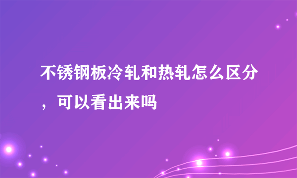 不锈钢板冷轧和热轧怎么区分，可以看出来吗