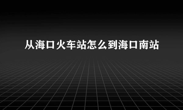 从海口火车站怎么到海口南站