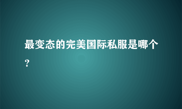 最变态的完美国际私服是哪个？