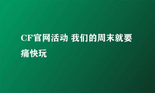 CF官网活动 我们的周末就要痛快玩