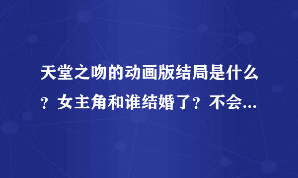 天堂之吻的动画版结局是什么？女主角和谁结婚了？不会是和那个胖大叔吧