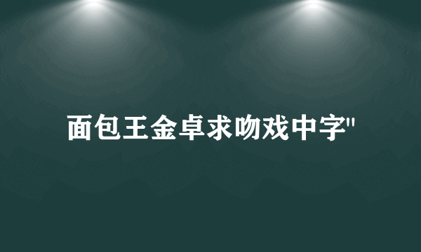 面包王金卓求吻戏中字