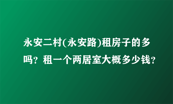 永安二村(永安路)租房子的多吗？租一个两居室大概多少钱？