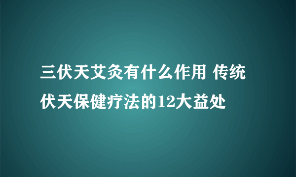 三伏天艾灸有什么作用 传统伏天保健疗法的12大益处