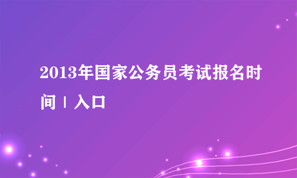 2013年国家公务员考试报名时间｜入口