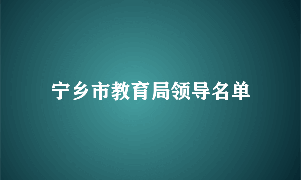 宁乡市教育局领导名单