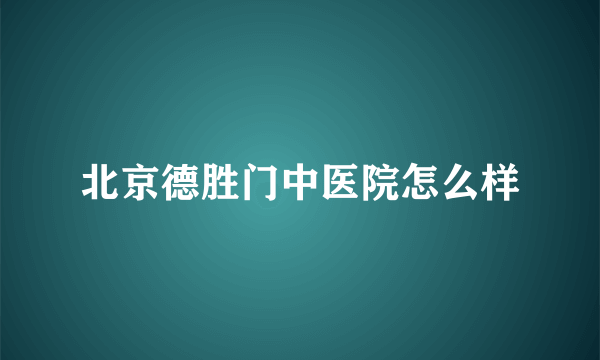 北京德胜门中医院怎么样