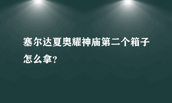 塞尔达夏奥耀神庙第二个箱子怎么拿？