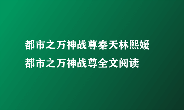 都市之万神战尊秦天林熙媛 都市之万神战尊全文阅读