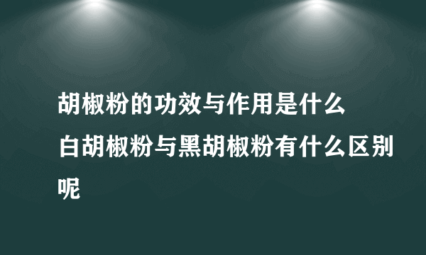 胡椒粉的功效与作用是什么 白胡椒粉与黑胡椒粉有什么区别呢