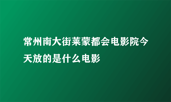 常州南大街莱蒙都会电影院今天放的是什么电影