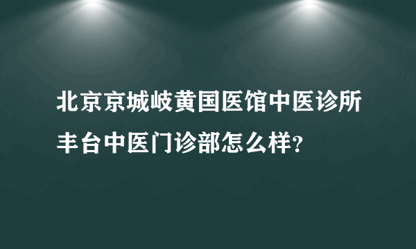 北京京城岐黄国医馆中医诊所丰台中医门诊部怎么样？