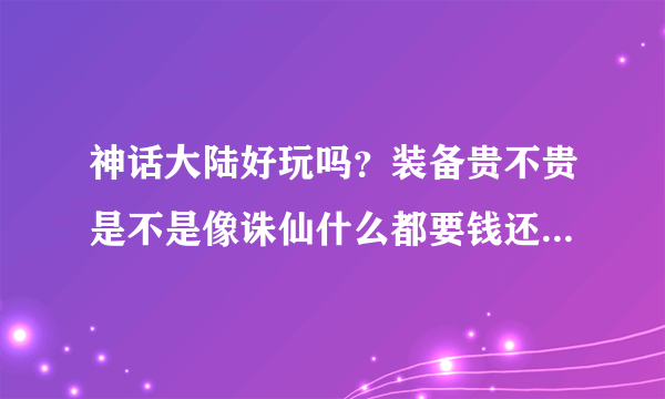 神话大陆好玩吗？装备贵不贵是不是像诛仙什么都要钱还贵的要屎？有玩过的大神在吗能介绍下这款游戏吗？