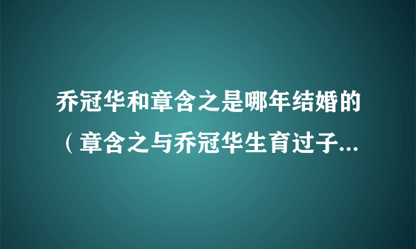 乔冠华和章含之是哪年结婚的（章含之与乔冠华生育过子女吗 如果有是做什么工作的）