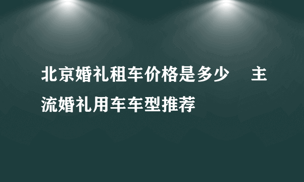 北京婚礼租车价格是多少    主流婚礼用车车型推荐