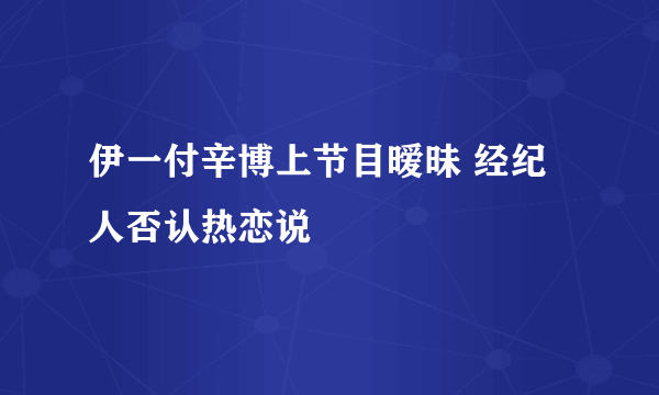 伊一付辛博上节目暧昧 经纪人否认热恋说