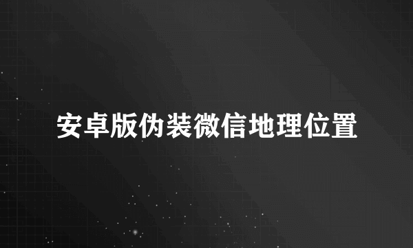 安卓版伪装微信地理位置