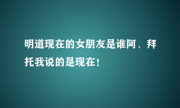 明道现在的女朋友是谁阿、拜托我说的是现在！