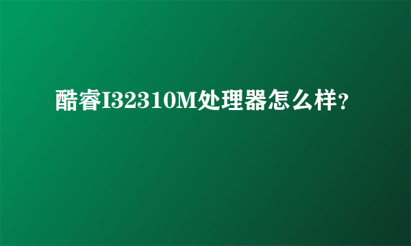 酷睿I32310M处理器怎么样？