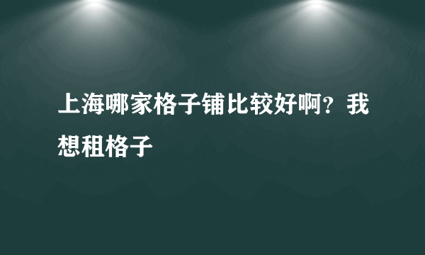 上海哪家格子铺比较好啊？我想租格子