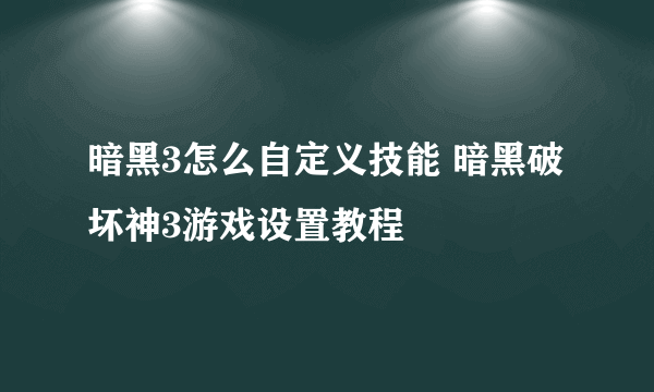 暗黑3怎么自定义技能 暗黑破坏神3游戏设置教程