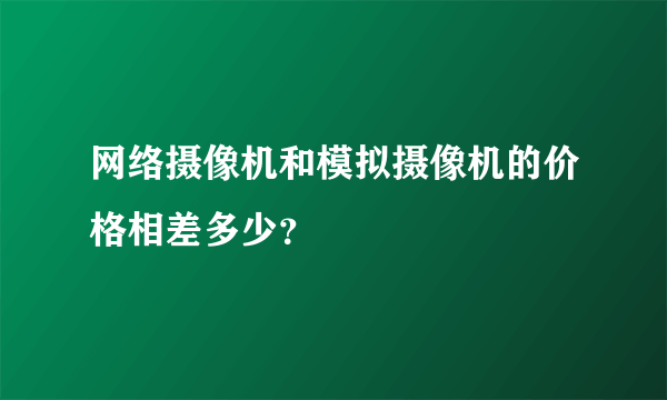 网络摄像机和模拟摄像机的价格相差多少？