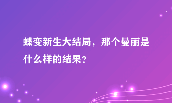 蝶变新生大结局，那个曼丽是什么样的结果？